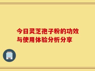 今日灵芝孢子粉的功效与使用体验分析分享
