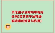 灵芝孢子油对咳嗽有好处吗(灵芝孢子油可缓解咳嗽的好处与作用)