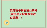 灵芝孢子粉有进口的吗(灵芝孢子粉是否有进口渠道？)