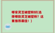 哪家灵芝破壁粉好(选择哪款灵芝破壁粉？这里推荐最佳！)