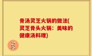 骨汤灵芝火锅的做法(灵芝骨头火锅：美味的健康汤料理)
