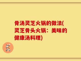骨汤灵芝火锅的做法(灵芝骨头火锅：美味的健康汤料理)