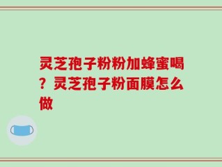 灵芝孢子粉粉加蜂蜜喝？灵芝孢子粉面膜怎么做
