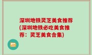 深圳地铁灵芝美食推荐(深圳地铁必吃美食推荐：灵芝美食合集)