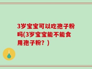 3岁宝宝可以吃孢子粉吗(3岁宝宝能不能食用孢子粉？)