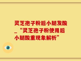 灵芝孢子粉后小腿发酸_“灵芝孢子粉使用后小腿酸重现象解析”