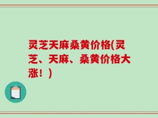 灵芝天麻桑黄价格(灵芝、天麻、桑黄价格大涨！)