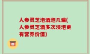 人参灵芝泡酒泡几遍(人参灵芝酒多次浸泡更有营养价值)