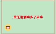 灵芝泡酒喝多了头疼