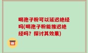 喝孢子粉可以延迟绝经吗(喝孢子粉能推迟绝经吗？探讨其效果)