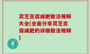 灵芝豆腐减肥做法视频大全(全面分享灵芝豆腐减肥的详细做法视频)