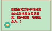 幸福来灵芝孢子粉胶囊功效(幸福源自灵芝胶囊：提升健康，增强生命力。)