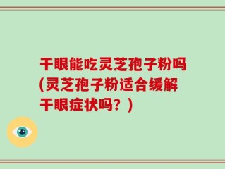 干眼能吃灵芝孢子粉吗(灵芝孢子粉适合缓解干眼症状吗？)