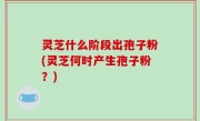 灵芝什么阶段出孢子粉(灵芝何时产生孢子粉？)