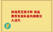 林浩灵芝孢子粉 高品质养生滋补品为健康注入活力
