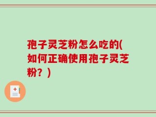 孢子灵芝粉怎么吃的(如何正确使用孢子灵芝粉？)