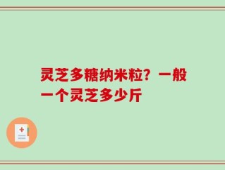 灵芝多糖纳米粒？一般一个灵芝多少斤