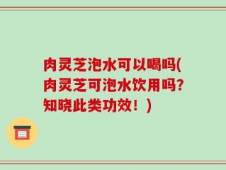 肉灵芝泡水可以喝吗(肉灵芝可泡水饮用吗？知晓此类功效！)