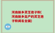 河南新乡灵芝孢子粉(河南新乡出产的灵芝孢子粉闻名全国)