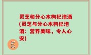 灵芝和分心木枸杞泡酒(灵芝与分心木枸杞泡酒：营养美味，令人心安)