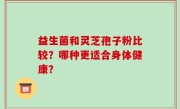 益生菌和灵芝孢子粉比较？哪种更适合身体健康？