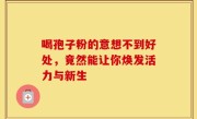 喝孢子粉的意想不到好处，竟然能让你焕发活力与新生