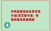 中风患者适合吃灵芝孢子油(灵芝孢子油：有效改善风患者病情