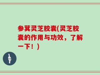 参萁灵芝胶囊(灵芝胶囊的作用与功效，了解一下！)