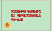 灵芝孢子粉与蜂密是否饮？喝野生灵芝蜂蜜水有什么用