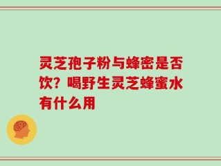 灵芝孢子粉与蜂密是否饮？喝野生灵芝蜂蜜水有什么用