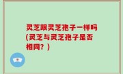 灵芝跟灵芝孢子一样吗(灵芝与灵芝孢子是否相同？)