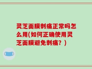灵芝面膜刺痛正常吗怎么用(如何正确使用灵芝面膜避免刺痛？)