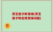 灵芝孢子粉发绿(灵芝孢子粉出现发绿问题)