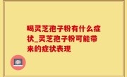 喝灵芝孢子粉有什么症状_灵芝孢子粉可能带来的症状表现