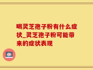 喝灵芝孢子粉有什么症状_灵芝孢子粉可能带来的症状表现