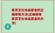 紫灵芝化妆品套盒的正确使用方法(正确使用紫灵芝化妆品套盒的方法)