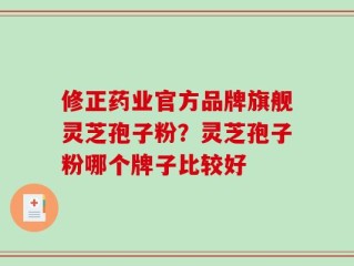 修正药业官方品牌旗舰灵芝孢子粉？灵芝孢子粉哪个牌子比较好