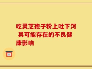 吃灵芝孢子粉上吐下泻 其可能存在的不良健康影响