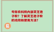 号称农科院内部灵芝孢子粉？了解灵芝孢子粉的功效和使用方法？
