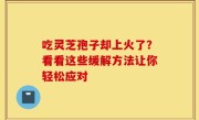 吃灵芝孢子却上火了？看看这些缓解方法让你轻松应对