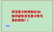 灵芝孢子粉胃胀吃法(如何避免灵芝孢子粉引发的胃胀？)