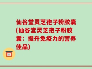 仙谷堂灵芝孢子粉胶囊(仙谷堂灵芝孢子粉胶囊：提升免疫力的营养佳品)
