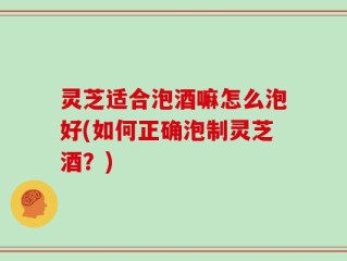 灵芝适合泡酒嘛怎么泡好(如何正确泡制灵芝酒？)
