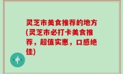 灵芝市美食推荐的地方(灵芝市必打卡美食推荐，超值实惠，口感绝佳)