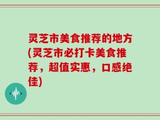 灵芝市美食推荐的地方(灵芝市必打卡美食推荐，超值实惠，口感绝佳)