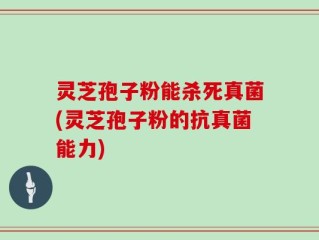 灵芝孢子粉能杀死真菌(灵芝孢子粉的抗真菌能力)