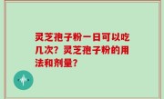 灵芝孢子粉一日可以吃几次？灵芝孢子粉的用法和剂量？
