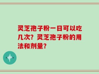 灵芝孢子粉一日可以吃几次？灵芝孢子粉的用法和剂量？