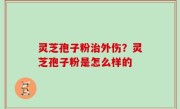 灵芝孢子粉治外伤？灵芝孢子粉是怎么样的