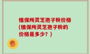 植保所灵芝孢子粉价格(植保所灵芝孢子粉的价格是多少？)
